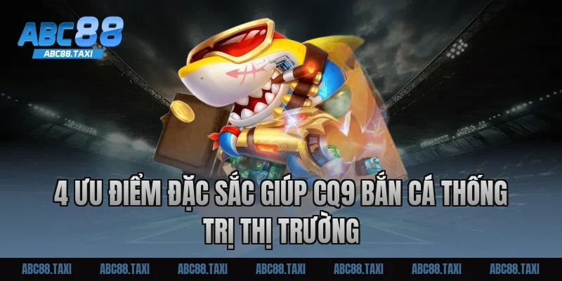 4 Ưu điểm đặc sắc giúp CQ9 bắn cá thống trị thị trường