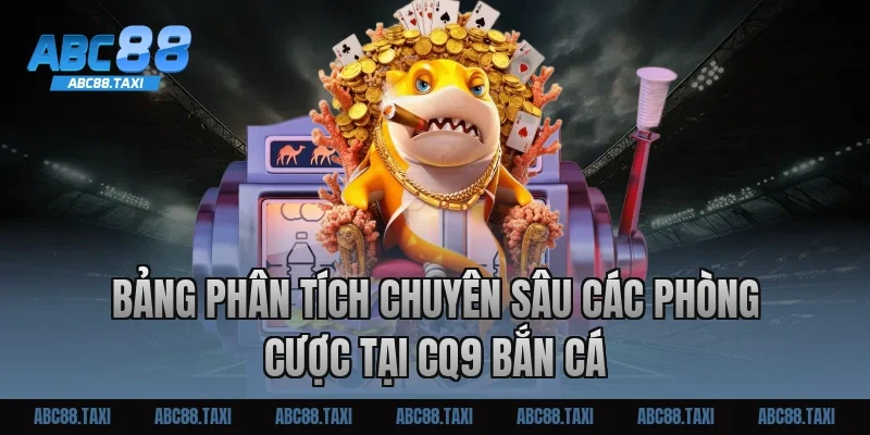 Bảng phân tích chuyên sâu các phòng cược tại CQ9 bắn cá