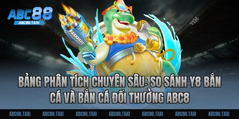 Bảng phân tích chuyên sâu: So sánh Y8 bắn cá và Bắn cá đổi thưởng ABC8