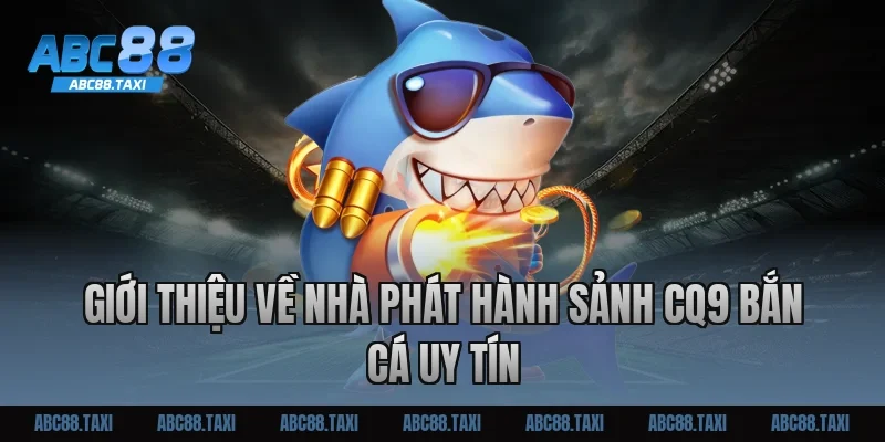 Giới thiệu về nhà phát hành sảnh CQ9 bắn cá uy tín