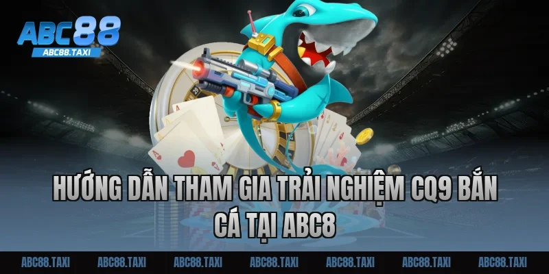 Hướng dẫn tham gia trải nghiệm CQ9 bắn cá tại ABC8