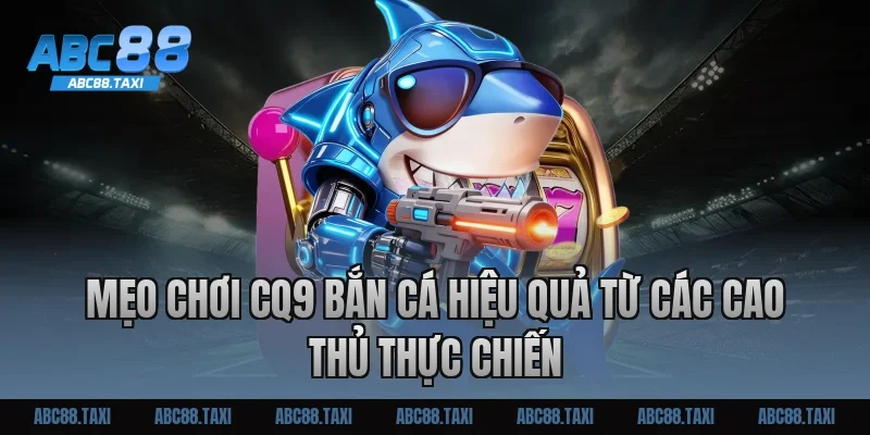 Mẹo chơi CQ9 bắn cá hiệu quả từ các cao thủ thực chiến