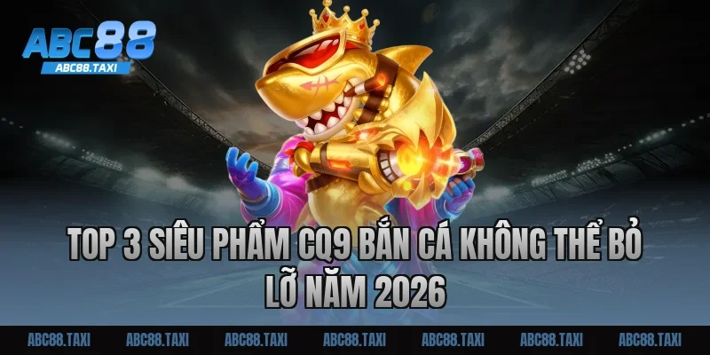 Top 3 siêu phẩm CQ9 bắn cá không thể bỏ lỡ năm 2026